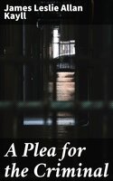 A Plea for the Criminal: Being a reply to Dr. Chapple's work: 'The Fertility of the Unfit', and an Attempt to explain the leading principles of Criminological and Reformatory Science - James Leslie Allan Kayll