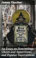 An Essay on Demonology, Ghosts and Apparitions, and Popular Superstitions: Also, an Account of the Witchcraft Delusion at Salem, in 1692 - James Thacher