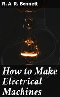 How to Make Electrical Machines: Containing Full Directions for Making Electrical Machines, Induction Coils, Dynamos, and Many Novel Toys to Be Worked by Electricity - R. A. R. Bennett