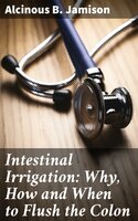 Intestinal Irrigation: Why, How and When to Flush the Colon - Alcinous B. Jamison