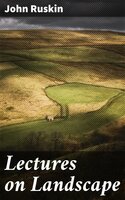 Lectures on Landscape: Delivered at Oxford in Lent Term, 1871 - John Ruskin