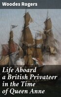 Life Aboard a British Privateer in the Time of Queen Anne: Being the Journal of Captain Woodes Rogers, Master Mariner - Woodes Rogers