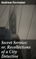 Secret Service; or, Recollections of a City Detective - Andrew Forrester