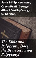 The Bible and Polygamy: Does the Bible Sanction Polygamy? - George Q. Cannon, Orson Pratt, John Philip Newman, George Albert Smith