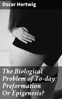 The Biological Problem of To-day: Preformation Or Epigenesis?: The Basis of a Theory of Organic Development - Oscar Hertwig