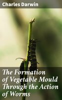 The Formation of Vegetable Mould Through the Action of Worms: With Observations on Their Habits - Charles Darwin