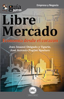 GuíaBurros Libre mercado: Economía desde el corazón - Josu Imanol Delgado y Ugarte, José Antonio Puglisi