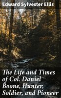 The Life and Times of Col. Daniel Boone, Hunter, Soldier, and Pioneer: With Sketches of Simon Kenton, Lewis Wetzel, and Other Leaders in the Settlement of the West - Edward Sylvester Ellis