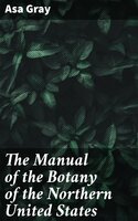 The Manual of the Botany of the Northern United States: Including the District East of the Mississippi and North of North Carolina and Tennessee - Asa Gray