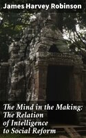 The Mind in the Making: The Relation of Intelligence to Social Reform - James Harvey Robinson