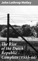 The Rise of the Dutch Republic — Complete (1555-66) - John Lothrop Motley