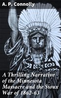 A Thrilling Narrative of the Minnesota Massacre and the Sioux War of 1862-63 - A. P. Connolly