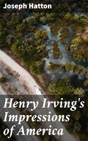 Henry Irving's Impressions of America: Narrated in a Series of Sketches, Chronicles, and Conversations - Joseph Hatton