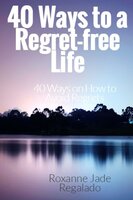 40 Ways To A Regret-Free Life: 40 Ways On How To Avoid Regrets - Roxanne Jade Regalado