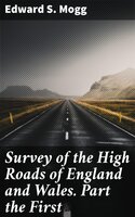 Survey of the High Roads of England and Wales. Part the First: Comprising the counties of Kent, Surrey, Sussex, Hants, Wilts, Dorset, Somerset, Devon, and Cornwall. etc - Edward S. Mogg