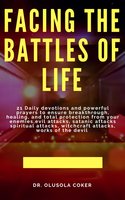 Facing the Battles of Life: 21 Daily Devotions and Powerful Prayers to Ensure Breakthrough, Healing and Total Protection: from your enemies, Evil attacks, Satanic Attacks, Spiritual Attacks, Witchcraft Attacks, Works of the Devil: - Dr. Olusola Coker
