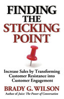 Finding the Sticking Point: Increase Sales by Transforming Customer Resistance into Customer Engagement - Brady G. Wilson
