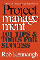 Project Management: 101 Tips and Tools for Success - Rob Kennaugh