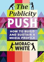 The Publicity Push: How to Build and Sustain a Media Profile - Morag White