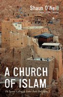 A Church of Islam: The Syrian Calling of Father Paolo Dall’Oglio - Shaun O'Neill