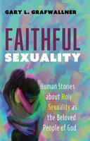 Faithful Sexuality: Human Stories about Holy Sexuality as the Beloved People of God - Gary L. Grafwallner