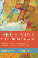 Receiving 2 Thessalonians: Theological Reception Aesthetics from the Early Church to the Reformation - Andrew R. Talbert