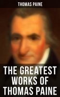 The Greatest Works of Thomas Paine: Common Sense, The Rights of Man & The Age of Reason, Speeches, Letters and Biography - Thomas Paine