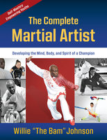 The Complete Martial Artist: Developing the Mind, Body, and Spirit of a Champion - Willie "The Bam" Johnson