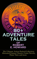 80+ Adventure Tales of Robert E. Howard - The Ultimate Action-Packed Collection: Historical Fantasy Classics, Crime Novels, Pirate Tales and more: Historical Fantasy Classics, Crime Novels, Pirate Tales and more - Sword & Sorcery Fiction Including Complete Conan the Barbarian, Solomon Kane, Kull the Conqueror and Bran Mak Morn Series - Robert E. Howard