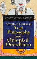 Advanced Course in Yogi Philosophy and Oriental Occultism: Light On The Path, Spiritual Consciousness, The Voice Of Silence, Karma Yoga, Gnani Yoga, Bhakti Yoga, Dharma, Riddle Of The Universe, Matter And Force & Mind And Spirit - Yogi Ramacharaka, William Walker Atkinson