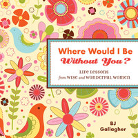 Where Would I Be Without You?: Life Lessons from Wise and Wonderful Women - B.J. Gallagher