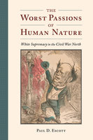 The Worst Passions of Human Nature: White Supremacy in the Civil War North - Paul D. Escott