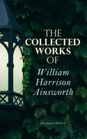 The Collected Works of William Harrison Ainsworth (Illustrated Edition) - William Harrison Ainsworth