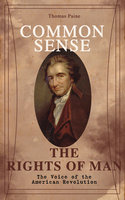 Common Sense & The Rights of Man - The Voice of the American Revolution: Words of a Visionary That Sparked the Revolution and Remained the Core of American Democratic Principles - Thomas Paine