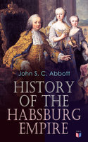 History of the Habsburg Empire: Rise and Decline of the Great Dynasty: The Founder - Rhodolph's Election as Emperor, Religious Strife in Europe, Charles V, The Turkish Wars, The Polish War, Maria Theresa, The French Revolution & European Coalition - John S. C. Abbott