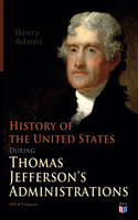 History of the United States During Thomas Jefferson's Administrations (All 4 Volumes): The Inauguration, American Ideals, Closure of the Mississippi, Monroe's Diplomacy, Legislation, The Louisiana Debate, Peace of Amiens, Relations With England and France, The Rise of a British Party - Henry Adams