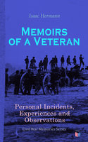 Memoirs of a Veteran: Personal Incidents, Experiences and Observations: Civil War Memories Series - Isaac Hermann