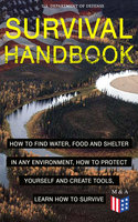 Survival Handbook - How to Find Water, Food and Shelter in Any Environment, How to Protect Yourself and Create Tools, Learn How to Survive: Become a Survival Expert – Handle Any Climate Environment, Find Out Which Plants Are Edible, Be Able to Build Shelters & Floatation Devices, Master Field Orientation and Learn How to Protect Yourself - U.S. Department of Defense