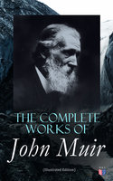 The Complete Works of John Muir (Illustrated Edition): Travel Memoirs, Wilderness Essays, Environmental Studies & Letters - John Muir