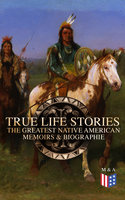True Life Stories: The Greatest Native American Memoirs & Biographies: Geronimo, Charles Eastman, Black Hawk, King Philip, Sitting Bull & Crazy Horse - Charles M. Scanlan, John Stevens Cabot Abbott, Charles A. Eastman, Geronimo, Black Hawk