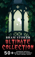 Bram Stoker Ultimate Collection: 50+ Horror Novels, Dark Fantasy Stories & True Crime Tales - Bram Stoker
