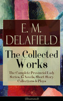 Collected Works of E. M. Delafield: The Complete Provincial Lady Series, 15 Novels, Short Story Collections & Plays (Illustrated): Zella Sees Herself, The Diary of a Provincial Lady, The War-Workers, Consequences, Gay Life, The Heel of Achilles, Humbug... - E. M. Delafield