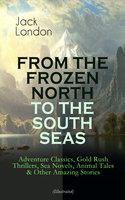 From The Frozen North To The South Seas – Adventure Classics, Gold Rush Thrillers, Sea Novels, Animal Tales & Other Amazing Stories (Illustrated): Gold Rush Thrillers, Sea Novels, Animal Tales & Other Amazing Stories - The Call of the Wild, White Fang, The Sea-Wolf, The Scarlet Plague, Son of the Wolf, South Sea Tales... - Jack London