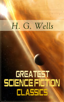 Greatest Science Fiction Classics of H. G. Wells: The Shape of Things to Come + The Time Machine + The War of The Worlds + The Island of Doctor Moreau + The Invisible Man + The First Men in the Moon + In the Abyss + The Star... - H. G. Wells