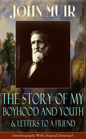 John Muir: The Story of My Boyhood and Youth & Letters to a Friend: (Autobiography With Original Drawings) The Memoirs of the Naturalist, Environmental Philosopher and Early Advocate of Preservation of Wilderness, the Author of The Yosemite, Travels in Alaska, The Mountains of California & Steep Trails - John Muir
