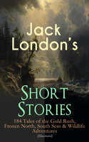 Jack London's Short Stories: 184 Tales of the Gold Rush, Frozen North, South Seas & Wildlife Adventures (Illustrated): Son of the Wolf, Children of the Frost, Tales of the Fish Patrol, South Sea Tales, Smoke Bellew, The Night Born, An Odyssey of the North, The Turtles of Tasman, The Human Drift, On the Makaloa Mat… - Jack London