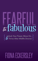 Fearful to Fabulous: Unlock Your Power, Move On, & Thrive After Midlife Divorce - Fiona Eckersley