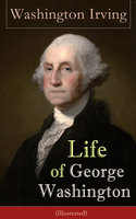 Life of George Washington (Illustrated): Biography of the first President of the United States, the Commander-in-Chief of the Continental Army during the American Revolutionary War, and one of the Founding Fathers of the United States - Washington Irving