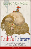 Lulu's Library - Complete Collection: 30+ Stories for Children (Illustrated): The Skipping Shoes, Eva's Visit to Fairyland, Mermaids, A Christmas Dream, Rosy's Journey, The Three Frogs, The Brownie and the Princess, Music and Macaroni, Sophie's Secret and many more - Louisa May Alcott