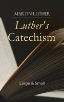 Luther's Catechism: Large & Small: Canonical Reviews on The Ten Commandments, The Apostles' Creed, The Lord's Prayer, Holy Baptism, The Sacrament of the Eucharist & The Office of the Keys and Confession - Martin Luther